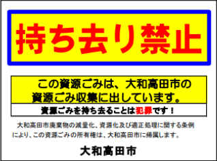 持ち去り禁止 この資源ごみは、大和高田市の資源ごみ収集に出しています。資源ごみを持ち去ることは犯罪です!大和高田市廃棄物の減量化、資源化及び適正処理に関する条例により、この資源ごみの所有権は、大和高田市に帰属します。大和高田市