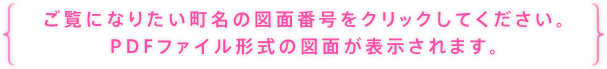 ご覧になりたい町名の図面番号をクリックしてください。PDFファイル形式の図面が表示されます。